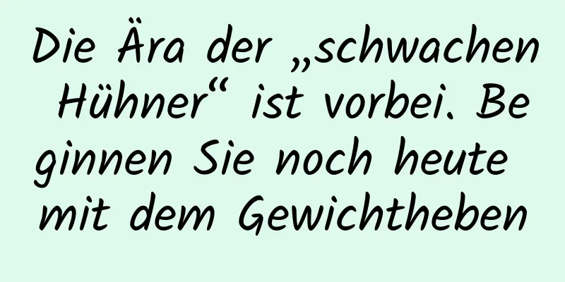 Die Ära der „schwachen Hühner“ ist vorbei. Beginnen Sie noch heute mit dem Gewichtheben