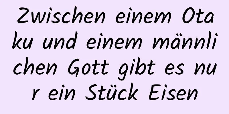 Zwischen einem Otaku und einem männlichen Gott gibt es nur ein Stück Eisen