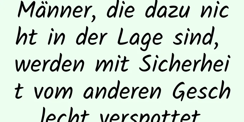 Männer, die dazu nicht in der Lage sind, werden mit Sicherheit vom anderen Geschlecht verspottet.