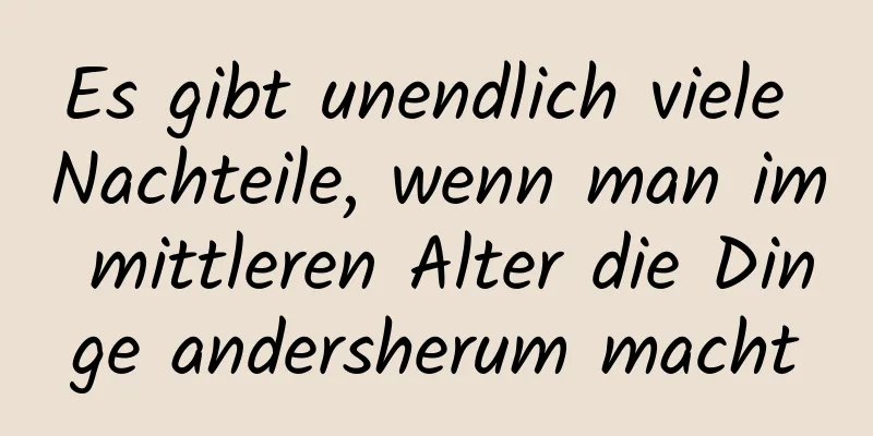 Es gibt unendlich viele Nachteile, wenn man im mittleren Alter die Dinge andersherum macht