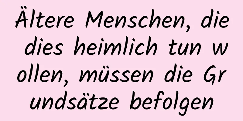 Ältere Menschen, die dies heimlich tun wollen, müssen die Grundsätze befolgen