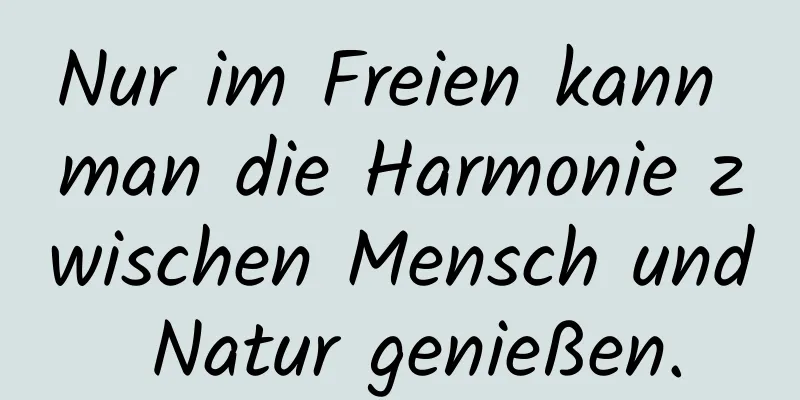 Nur im Freien kann man die Harmonie zwischen Mensch und Natur genießen.