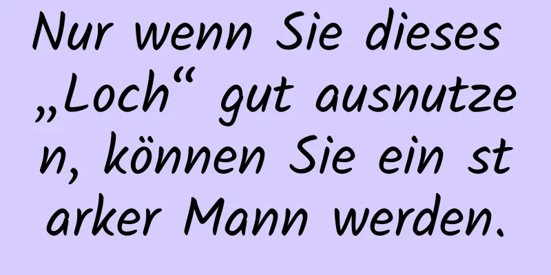 Nur wenn Sie dieses „Loch“ gut ausnutzen, können Sie ein starker Mann werden.