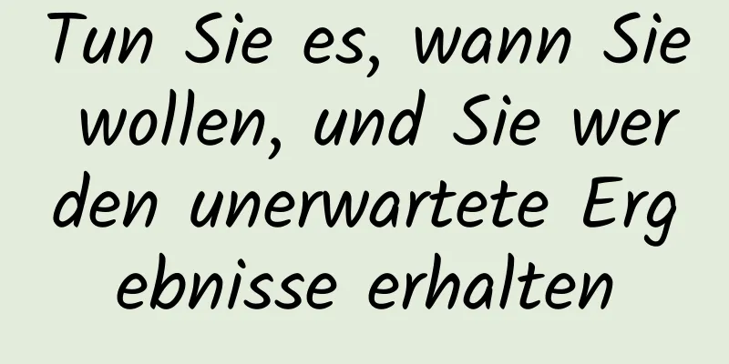 Tun Sie es, wann Sie wollen, und Sie werden unerwartete Ergebnisse erhalten