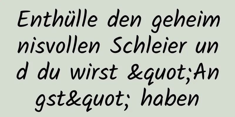 Enthülle den geheimnisvollen Schleier und du wirst "Angst" haben