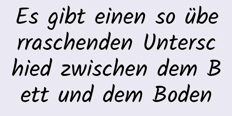 Es gibt einen so überraschenden Unterschied zwischen dem Bett und dem Boden