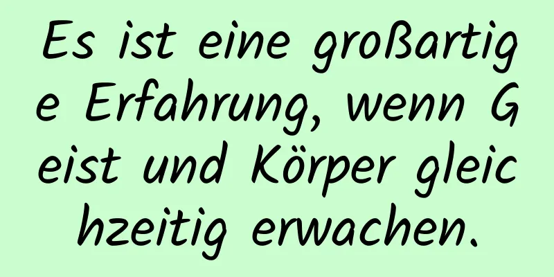 Es ist eine großartige Erfahrung, wenn Geist und Körper gleichzeitig erwachen.