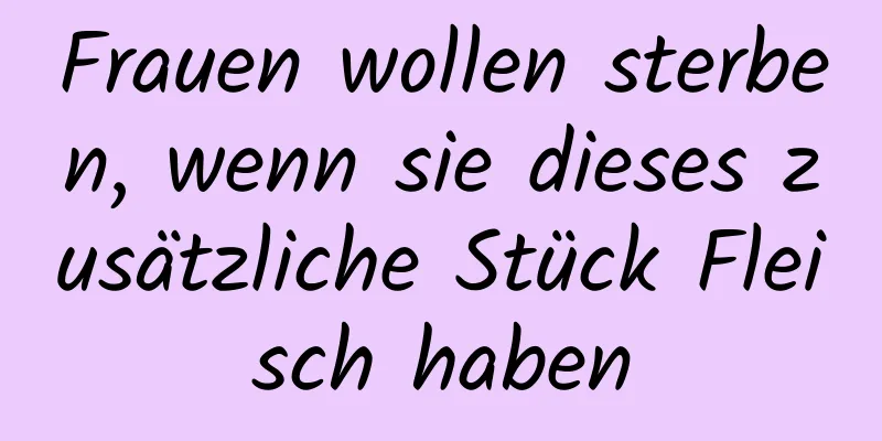 Frauen wollen sterben, wenn sie dieses zusätzliche Stück Fleisch haben