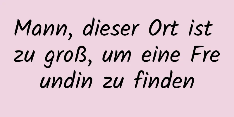 Mann, dieser Ort ist zu groß, um eine Freundin zu finden