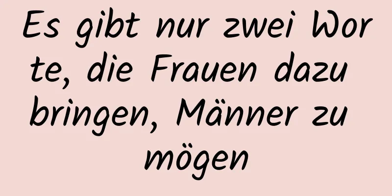 Es gibt nur zwei Worte, die Frauen dazu bringen, Männer zu mögen