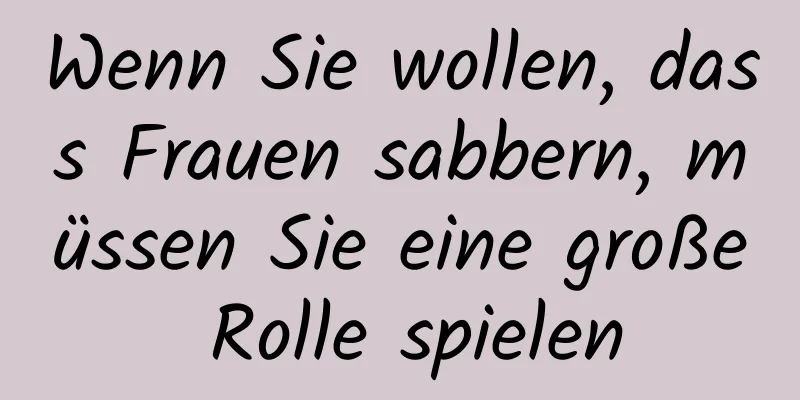 Wenn Sie wollen, dass Frauen sabbern, müssen Sie eine große Rolle spielen