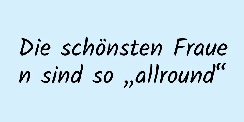 Die schönsten Frauen sind so „allround“