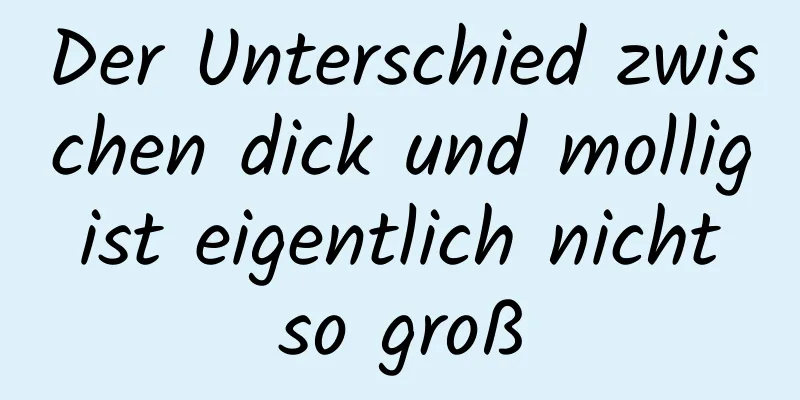 Der Unterschied zwischen dick und mollig ist eigentlich nicht so groß