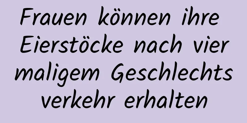 Frauen können ihre Eierstöcke nach viermaligem Geschlechtsverkehr erhalten