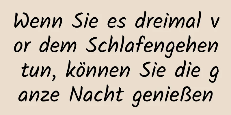 Wenn Sie es dreimal vor dem Schlafengehen tun, können Sie die ganze Nacht genießen