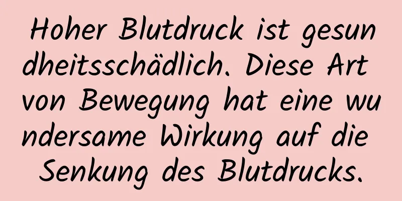 Hoher Blutdruck ist gesundheitsschädlich. Diese Art von Bewegung hat eine wundersame Wirkung auf die Senkung des Blutdrucks.