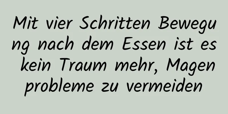 Mit vier Schritten Bewegung nach dem Essen ist es kein Traum mehr, Magenprobleme zu vermeiden