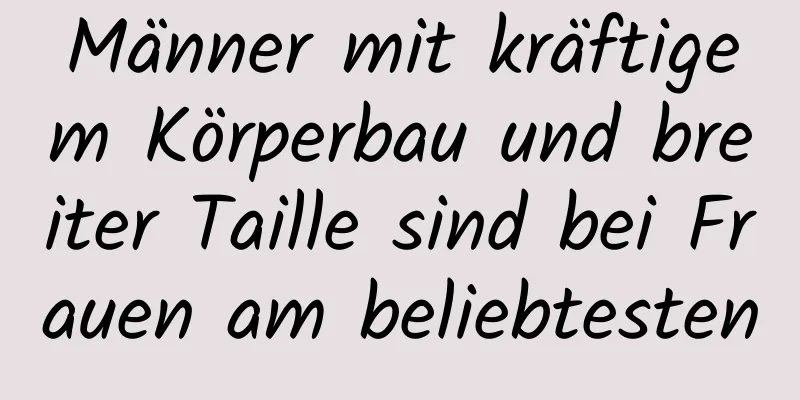 Männer mit kräftigem Körperbau und breiter Taille sind bei Frauen am beliebtesten