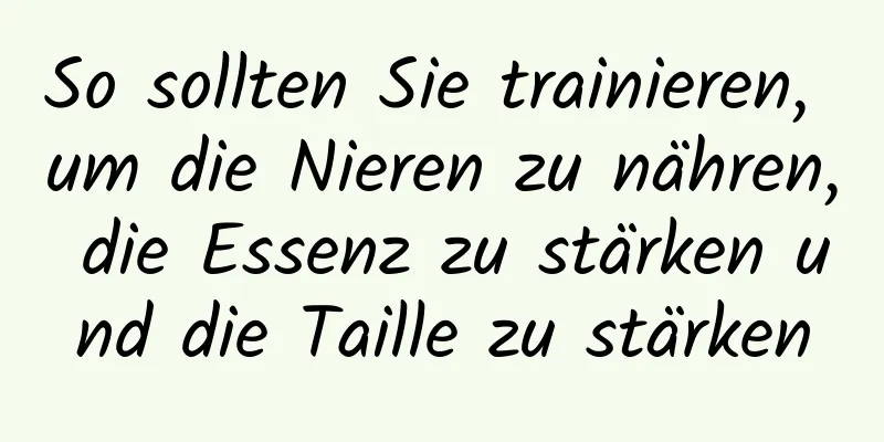 So sollten Sie trainieren, um die Nieren zu nähren, die Essenz zu stärken und die Taille zu stärken