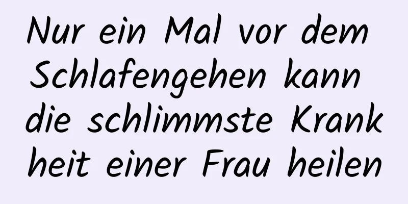 Nur ein Mal vor dem Schlafengehen kann die schlimmste Krankheit einer Frau heilen