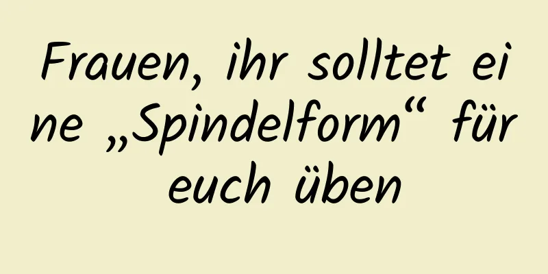 Frauen, ihr solltet eine „Spindelform“ für euch üben