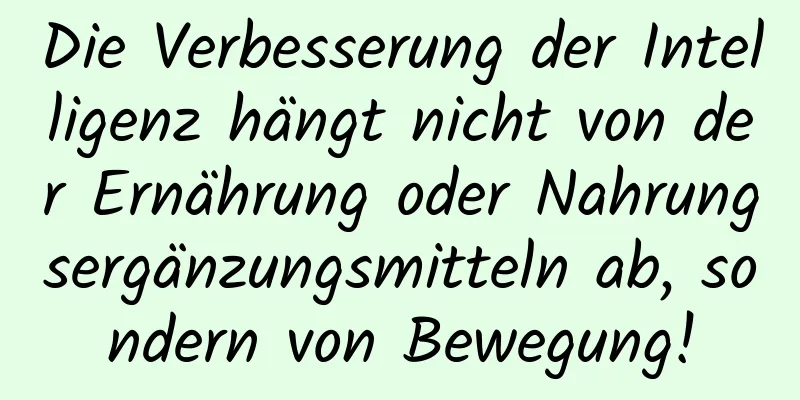 Die Verbesserung der Intelligenz hängt nicht von der Ernährung oder Nahrungsergänzungsmitteln ab, sondern von Bewegung!