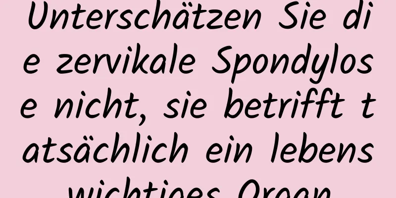 Unterschätzen Sie die zervikale Spondylose nicht, sie betrifft tatsächlich ein lebenswichtiges Organ