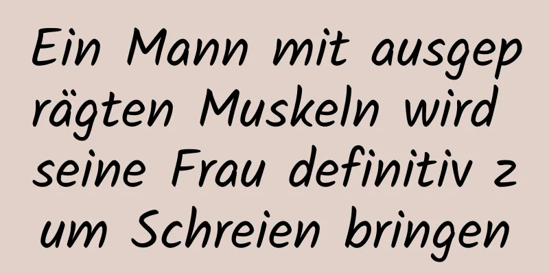 Ein Mann mit ausgeprägten Muskeln wird seine Frau definitiv zum Schreien bringen