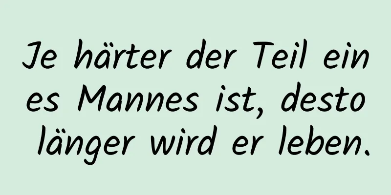 Je härter der Teil eines Mannes ist, desto länger wird er leben.