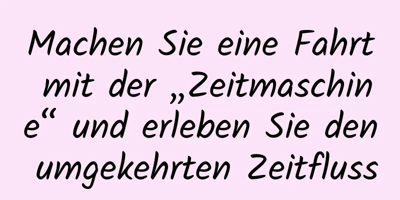 Machen Sie eine Fahrt mit der „Zeitmaschine“ und erleben Sie den umgekehrten Zeitfluss