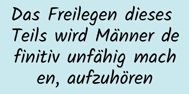 Das Freilegen dieses Teils wird Männer definitiv unfähig machen, aufzuhören