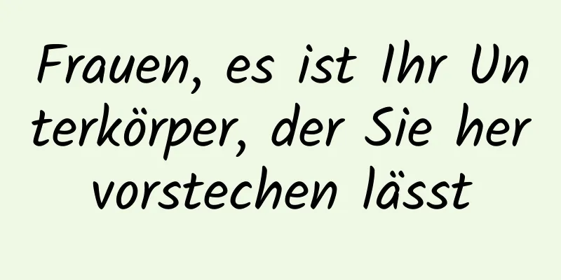 Frauen, es ist Ihr Unterkörper, der Sie hervorstechen lässt