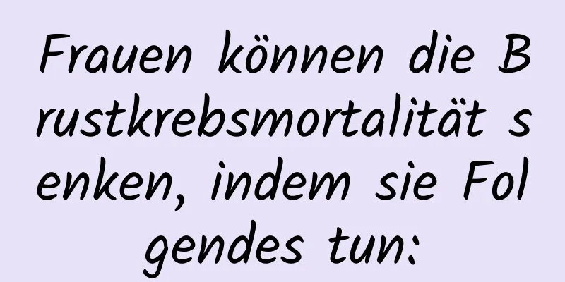 Frauen können die Brustkrebsmortalität senken, indem sie Folgendes tun: