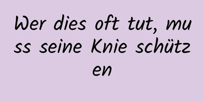 Wer dies oft tut, muss seine Knie schützen