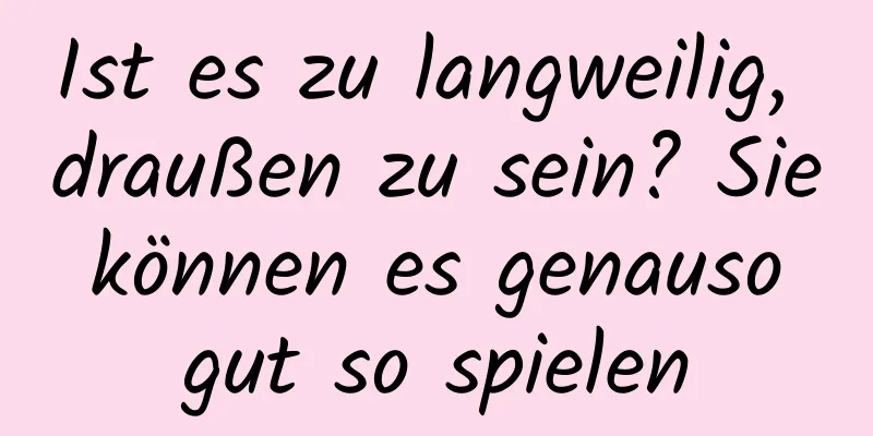 Ist es zu langweilig, draußen zu sein? Sie können es genauso gut so spielen