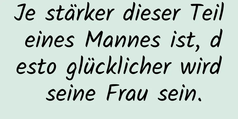 Je stärker dieser Teil eines Mannes ist, desto glücklicher wird seine Frau sein.