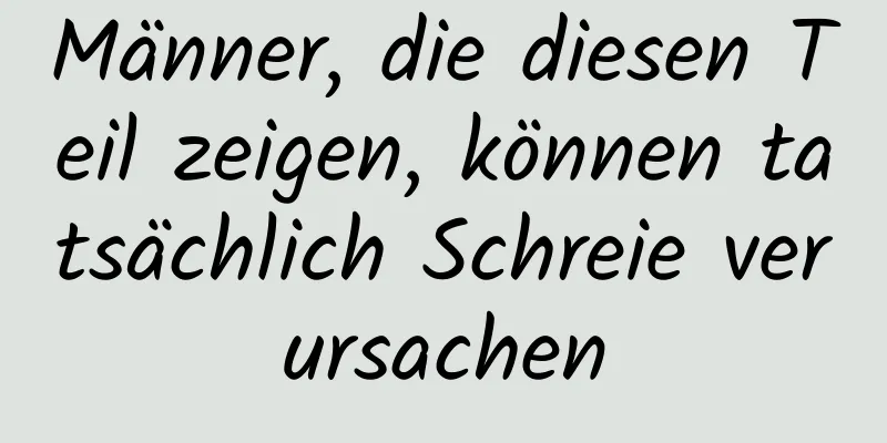 Männer, die diesen Teil zeigen, können tatsächlich Schreie verursachen