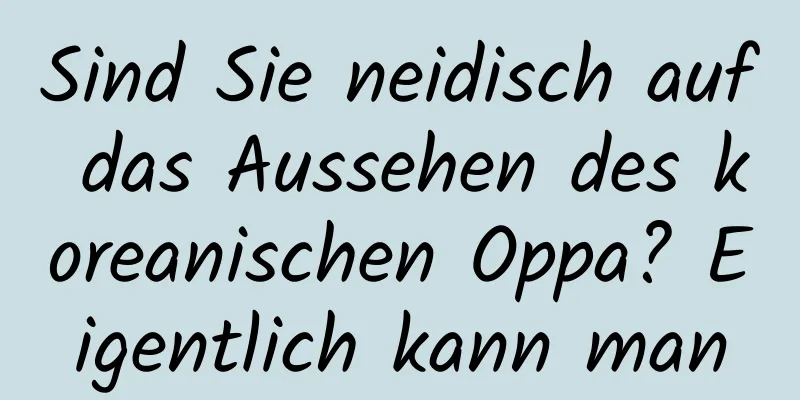 Sind Sie neidisch auf das Aussehen des koreanischen Oppa? Eigentlich kann man