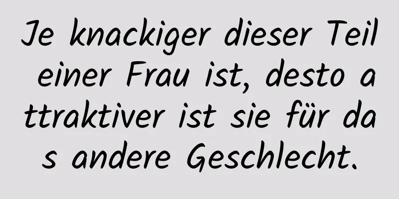 Je knackiger dieser Teil einer Frau ist, desto attraktiver ist sie für das andere Geschlecht.