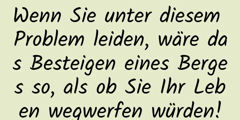 Wenn Sie unter diesem Problem leiden, wäre das Besteigen eines Berges so, als ob Sie Ihr Leben wegwerfen würden!