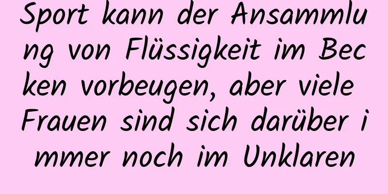 Sport kann der Ansammlung von Flüssigkeit im Becken vorbeugen, aber viele Frauen sind sich darüber immer noch im Unklaren