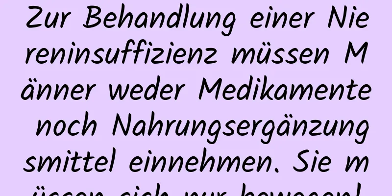 Zur Behandlung einer Niereninsuffizienz müssen Männer weder Medikamente noch Nahrungsergänzungsmittel einnehmen. Sie müssen sich nur bewegen!