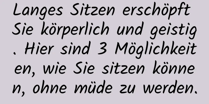 Langes Sitzen erschöpft Sie körperlich und geistig. Hier sind 3 Möglichkeiten, wie Sie sitzen können, ohne müde zu werden.