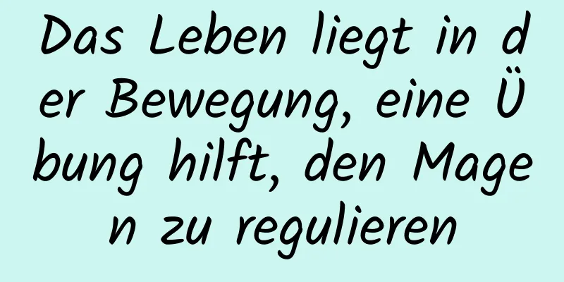 Das Leben liegt in der Bewegung, eine Übung hilft, den Magen zu regulieren