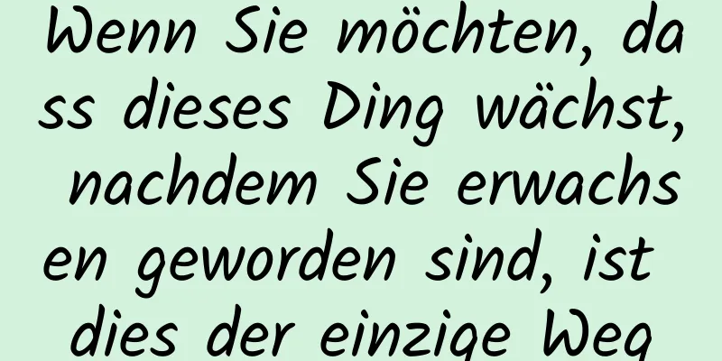 Wenn Sie möchten, dass dieses Ding wächst, nachdem Sie erwachsen geworden sind, ist dies der einzige Weg