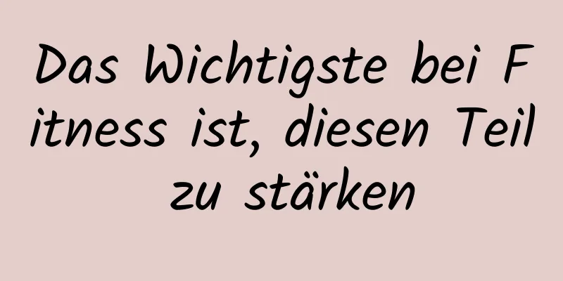 Das Wichtigste bei Fitness ist, diesen Teil zu stärken