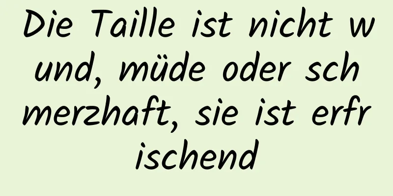 Die Taille ist nicht wund, müde oder schmerzhaft, sie ist erfrischend