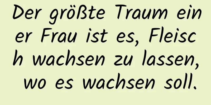 Der größte Traum einer Frau ist es, Fleisch wachsen zu lassen, wo es wachsen soll.