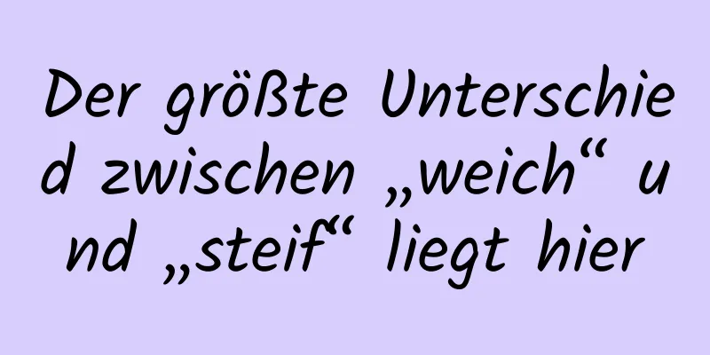 Der größte Unterschied zwischen „weich“ und „steif“ liegt hier