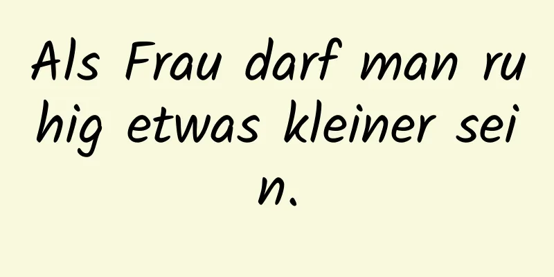 Als Frau darf man ruhig etwas kleiner sein.